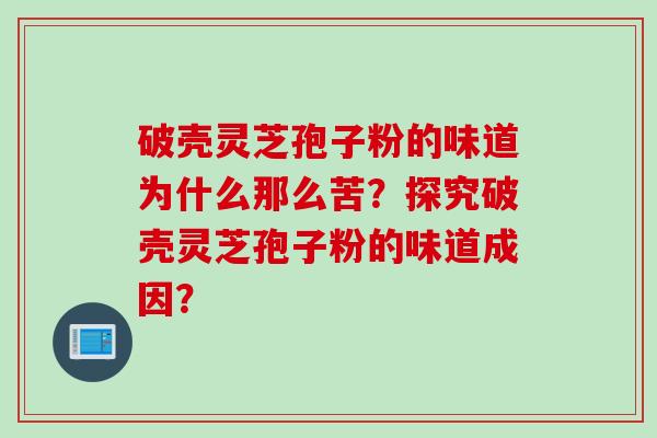 破壳灵芝孢子粉的味道为什么那么苦？探究破壳灵芝孢子粉的味道成因？