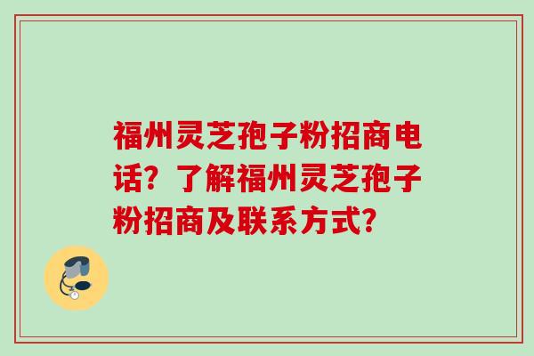 福州灵芝孢子粉招商电话？了解福州灵芝孢子粉招商及联系方式？