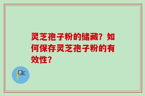 灵芝孢子粉的储藏？如何保存灵芝孢子粉的有效性？