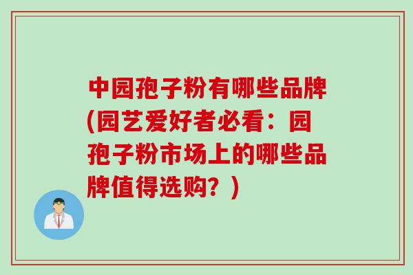 中园孢子粉有哪些品牌(园艺爱好者必看：园孢子粉市场上的哪些品牌值得选购？)