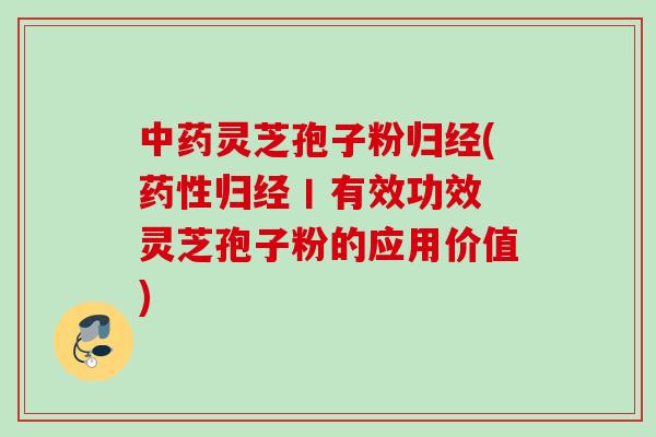 中药灵芝孢子粉归经(药性归经丨有效功效 灵芝孢子粉的应用价值)