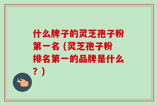 什么牌子的灵芝孢子粉第一名 (灵芝孢子粉排名第一的品牌是什么？)