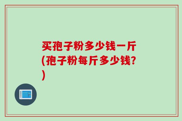 买孢子粉多少钱一斤 (孢子粉每斤多少钱？)