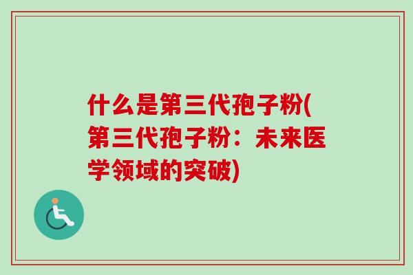 什么是第三代孢子粉(第三代孢子粉：未来医学领域的突破)