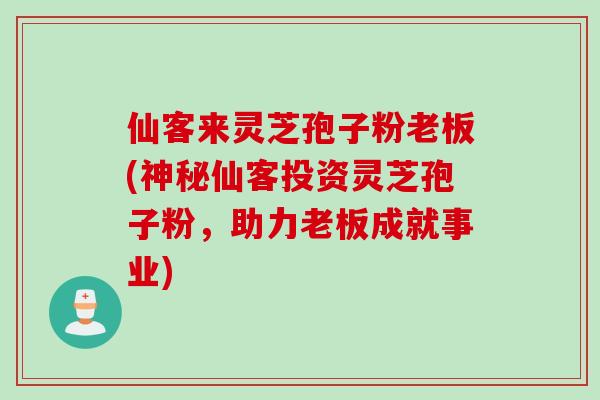 仙客来灵芝孢子粉老板(神秘仙客投资灵芝孢子粉，助力老板成就事业)