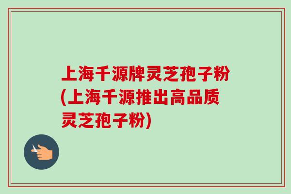 上海千源牌灵芝孢子粉(上海千源推出高品质灵芝孢子粉)