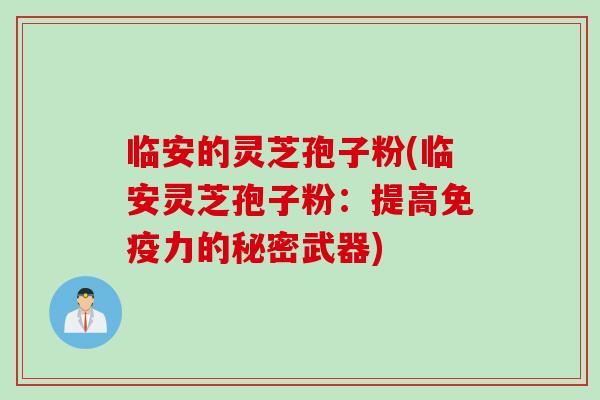 临安的灵芝孢子粉(临安灵芝孢子粉：提高免疫力的秘密武器)