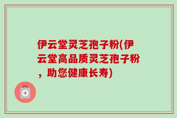 伊云堂灵芝孢子粉(伊云堂高品质灵芝孢子粉，助您健康长寿)
