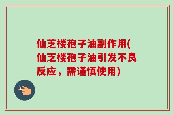 仙芝楼孢子油副作用(仙芝楼孢子油引发不良反应，需谨慎使用)