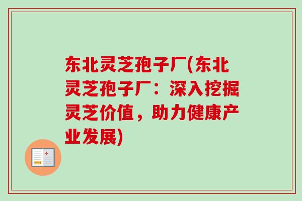 东北灵芝孢子厂(东北灵芝孢子厂：深入挖掘灵芝价值，助力健康产业发展)