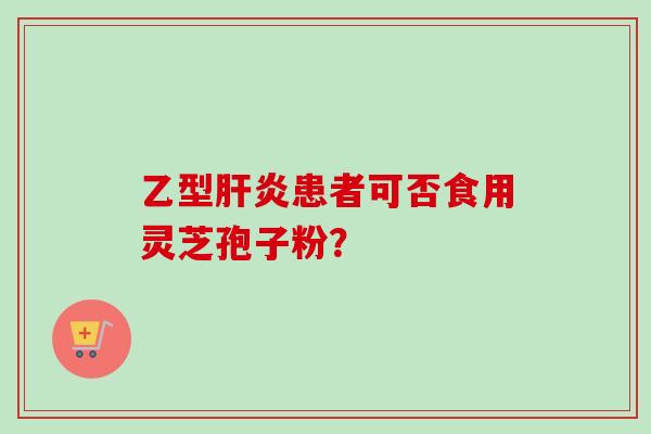 乙型肝炎患者可否食用灵芝孢子粉？