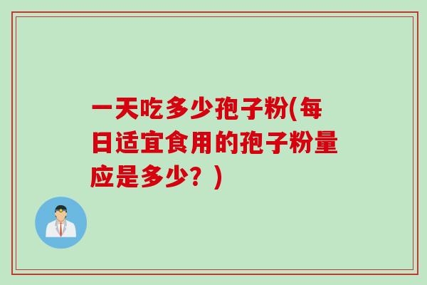 一天吃多少孢子粉(每日适宜食用的孢子粉量应是多少？)