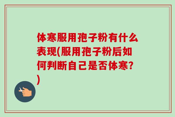 体寒服用孢子粉有什么表现(服用孢子粉后如何判断自己是否体寒？)