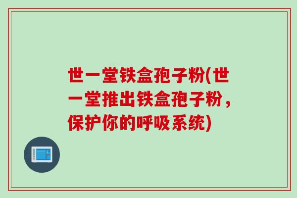 世一堂铁盒孢子粉(世一堂推出铁盒孢子粉，保护你的呼吸系统)