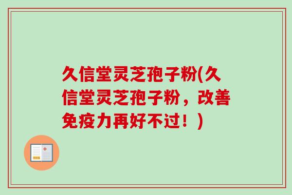 久信堂灵芝孢子粉(久信堂灵芝孢子粉，改善免疫力再好不过！)