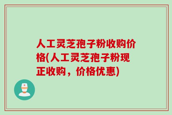 人工灵芝孢子粉收购价格(人工灵芝孢子粉现正收购，价格优惠)