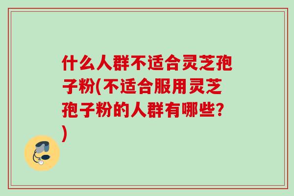 什么人群不适合灵芝孢子粉(不适合服用灵芝孢子粉的人群有哪些？)