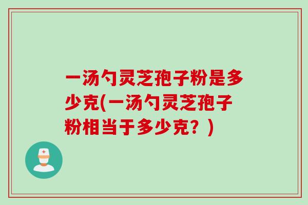 一汤勺灵芝孢子粉是多少克(一汤勺灵芝孢子粉相当于多少克？)