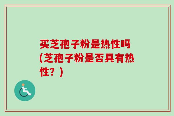 买芝孢子粉是热性吗 (芝孢子粉是否具有热性？)