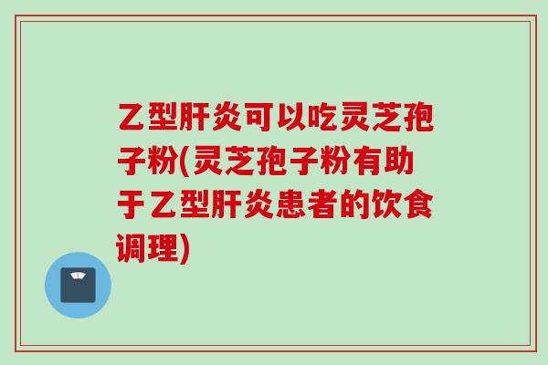 乙型肝炎可以吃灵芝孢子粉(灵芝孢子粉有助于乙型肝炎患者的饮食调理)