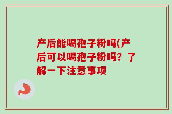 产后能喝孢子粉吗(产后可以喝孢子粉吗？了解一下注意事项