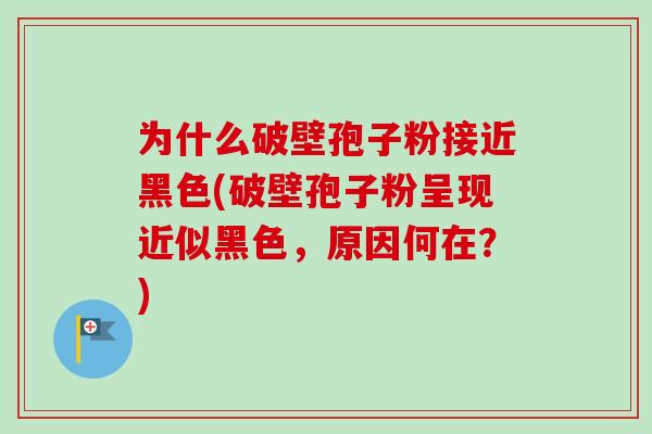 为什么破壁孢子粉接近黑色(破壁孢子粉呈现近似黑色，原因何在？)