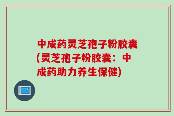 中成药灵芝孢子粉胶囊(灵芝孢子粉胶囊：中成药助力养生保健)