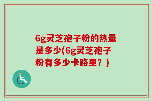 6g灵芝孢子粉的热量是多少(6g灵芝孢子粉有多少卡路里？)