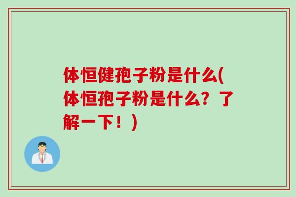 体恒健孢子粉是什么(体恒孢子粉是什么？了解一下！)