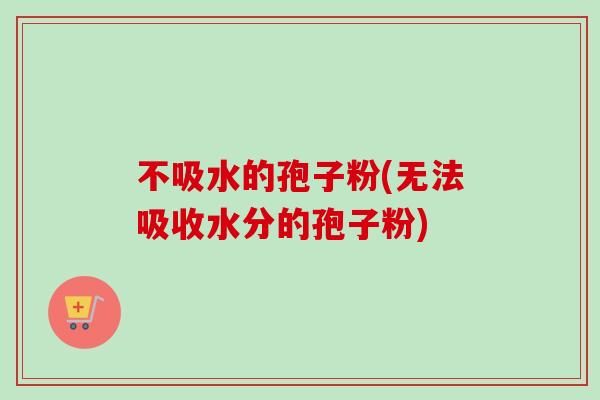 不吸水的孢子粉(无法吸收水分的孢子粉)