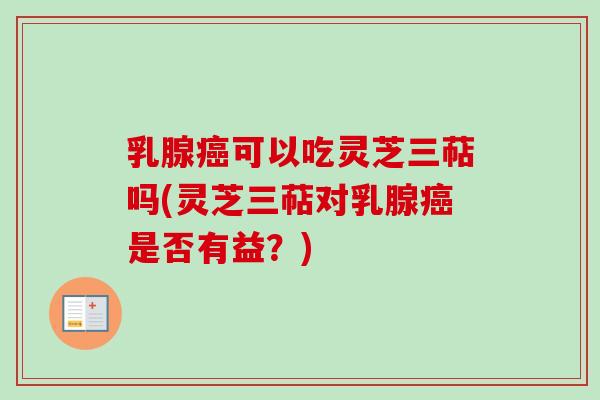 乳腺癌可以吃灵芝三萜吗(灵芝三萜对乳腺癌是否有益？)