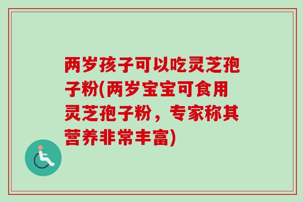 两岁孩子可以吃灵芝孢子粉(两岁宝宝可食用灵芝孢子粉，专家称其营养非常丰富)