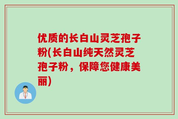 优质的长白山灵芝孢子粉(长白山纯天然灵芝孢子粉，保障您健康美丽)