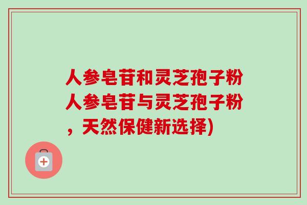 人参皂苷和灵芝孢子粉人参皂苷与灵芝孢子粉，天然保健新选择)