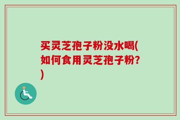 买灵芝孢子粉没水喝(如何食用灵芝孢子粉？)