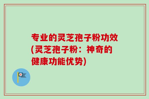 专业的灵芝孢子粉功效(灵芝孢子粉：神奇的健康功能优势)