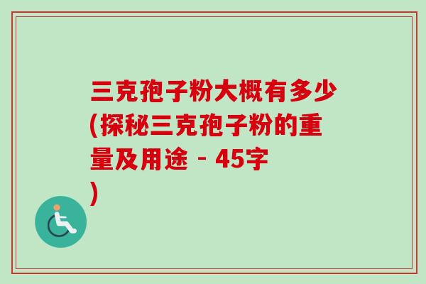 三克孢子粉大概有多少(探秘三克孢子粉的重量及用途 - 45字)