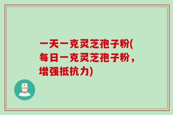 一天一克灵芝孢子粉(每日一克灵芝孢子粉，增强抵抗力)
