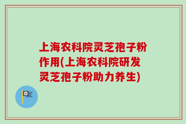 上海农科院灵芝孢子粉作用(上海农科院研发灵芝孢子粉助力养生)