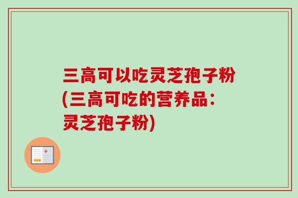 三高可以吃灵芝孢子粉(三高可吃的营养品：灵芝孢子粉)