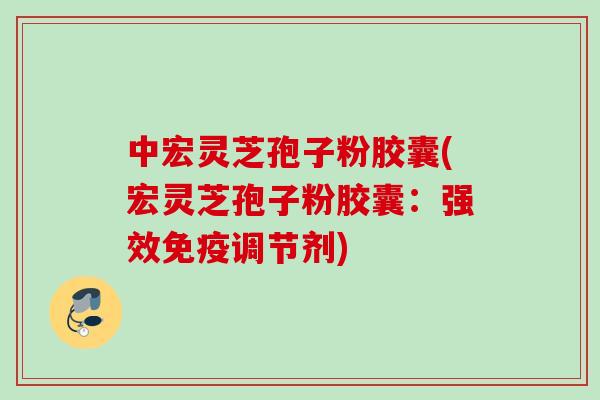 中宏灵芝孢子粉胶囊(宏灵芝孢子粉胶囊：强效免疫调节剂)