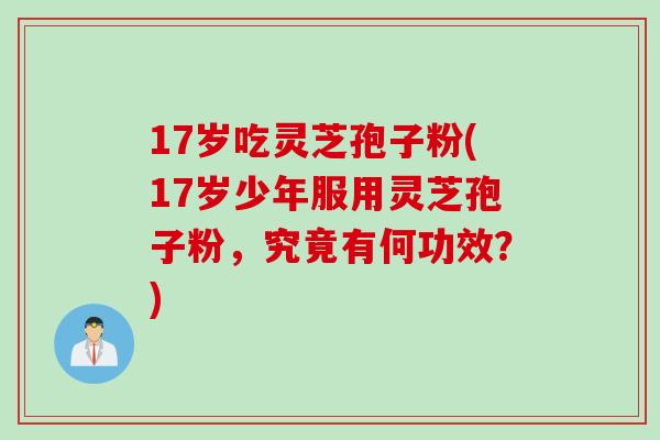 17岁吃灵芝孢子粉(17岁少年服用灵芝孢子粉，究竟有何功效？)