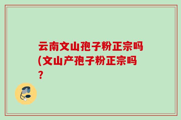 云南文山孢子粉正宗吗(文山产孢子粉正宗吗？