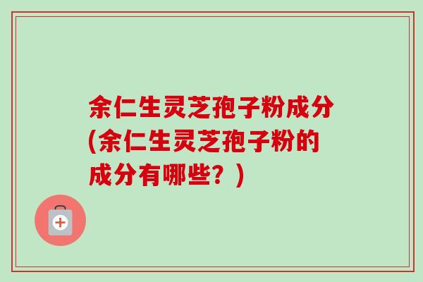 余仁生灵芝孢子粉成分(余仁生灵芝孢子粉的成分有哪些？)