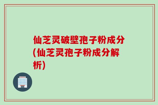 仙芝灵破壁孢子粉成分(仙芝灵孢子粉成分解析) 仙芝灵破壁孢子粉成分(仙芝灵孢子粉成分解析)