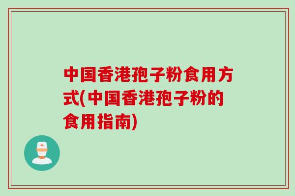 中国香港孢子粉食用方式(中国香港孢子粉的食用指南)