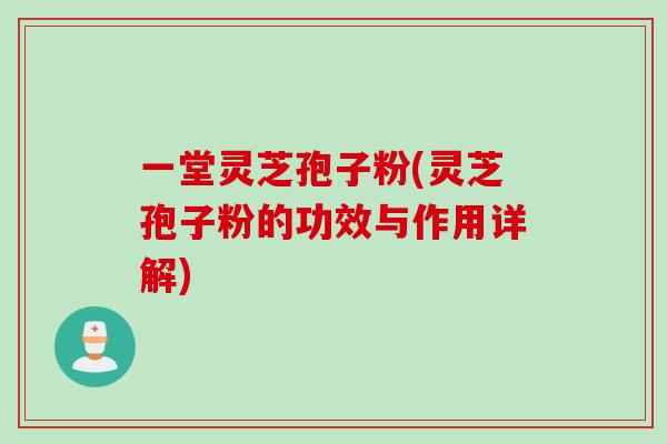 一堂灵芝孢子粉(灵芝孢子粉的功效与作用详解)
