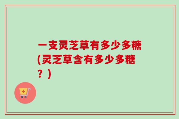 一支灵芝草有多少多糖(灵芝草含有多少多糖？)