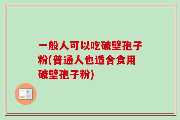 一般人可以吃破壁孢子粉(普通人也适合食用破壁孢子粉)