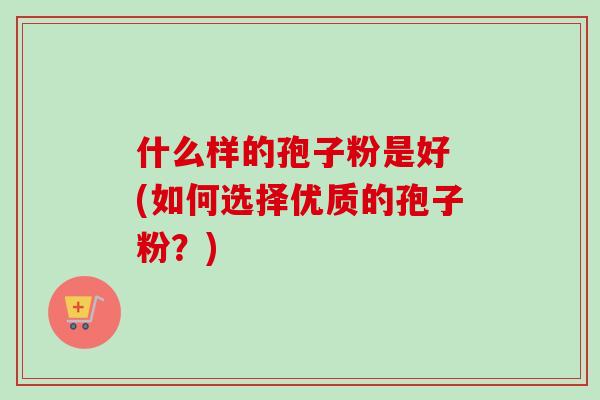 什么样的孢子粉是好 (如何选择优质的孢子粉？)